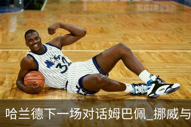 哈兰德下一场对话姆巴佩 挪威与“高卢雄鸡”争小组头名